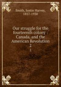 Our struggle for the fourteenth colony : Canada, and the American Revolution. 2