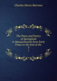 The Poets and Poetry of Springfield in Massachusetts from Early Times to the End of the .. 3