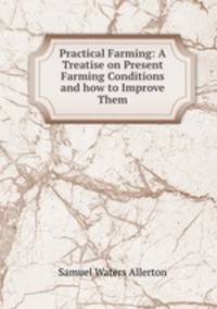Practical Farming: A Treatise on Present Farming Conditions and how to Improve Them