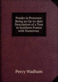 Pranks in Provence: Being an Up-to-date Description of a Tour in Southern France with Numerous .
