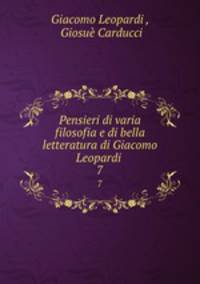 Pensieri di varia filosofia e di bella letteratura di Giacomo Leopardi .. 7