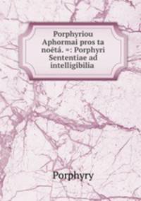 Porphyriou Aphormai pros ta noeta. =: Porphyri Sententiae ad intelligibilia .
