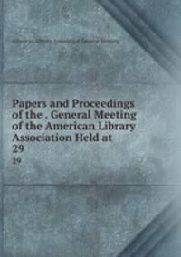Papers and Proceedings of the . General Meeting of the American Library Association Held at .. 29