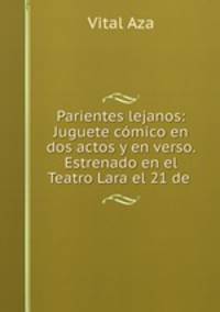 Parientes lejanos: Juguete comico en dos actos y en verso. Estrenado en el Teatro Lara el 21 de .