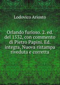 Orlando furioso. 2. ed. del 1532, con commento di Pietro Papini. Ed. integra, Nuova ristampa riveduta e corretta