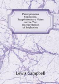 Paralipomena Sophoclea, Supplementary Notes on the Text & Interpretation of Sophocles .