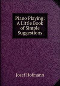 Piano Playing: A Little Book of Simple Suggestions