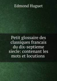 Petit glossaire des classiques francais du dix-septieme siecle: contenant les mots et locutions .
