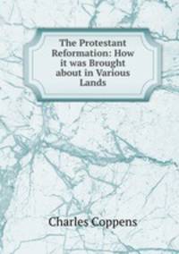 The Protestant Reformation: How it was Brought about in Various Lands