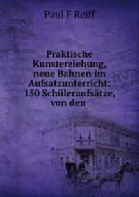 Praktische Kunsterziehung, neue Bahnen im Aufsatzunterricht: 150 Schuleraufsatze, von den .