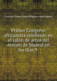 Primer Congreso africanista celebrado en el salon de actos del Ateneo de Madrid en los dias 9 .