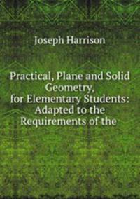 Practical, Plane and Solid Geometry, for Elementary Students: Adapted to the Requirements of the .