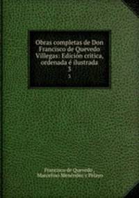 Obras completas de Don Francisco de Quevedo Villegas: Edicion critica, ordenada e ilustrada