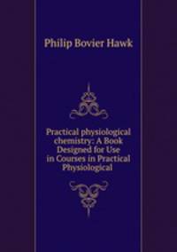 Practical physiological chemistry: A Book Designed for Use in Courses in Practical Physiological .