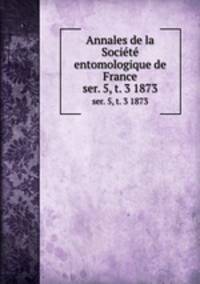 Annales de la Socit entomologique de France. ser. 5, t. 3 1873