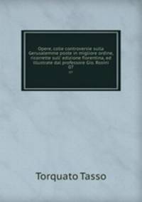 Opere, colle controversie sulla Gerusalemme poste in migliore ordine, ricorrette sull` edizione fiorentina, ed illustrate dal professore Gio. Rosini. 07