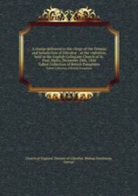 A charge delivered to the clergy of the Diocese and Jurisdiction of Gibraltar : at the visitation, held in the English Collegiate Church of St. Paul, Malta, December 28th, 1844. Talbot Collection of British Pamphlets