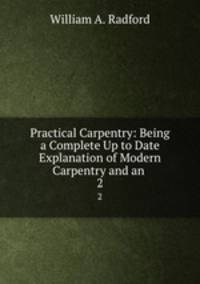 Practical Carpentry: Being a Complete Up to Date Explanation of Modern Carpentry and an .. 2