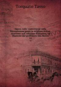 Opere, colle controversie sulla Gerusalemme poste in migliore ordine, ricorrette sull` edizione fiorentina, ed illustrate dal professore Gio. Rosini. 12