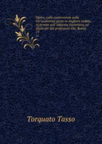 Opere, colle controversie sulla Gerusalemme poste in migliore ordine, ricorrette sull` edizione fiorentina, ed illustrate dal professore Gio. Rosini. 13