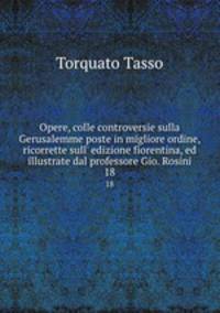Opere, colle controversie sulla Gerusalemme poste in migliore ordine, ricorrette sull` edizione fiorentina, ed illustrate dal professore Gio. Rosini. 18
