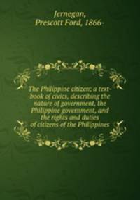 The Philippine citizen; a text-book of civics, describing the nature of government, the Philippine government, and the rights and duties of citizens of the Philippines