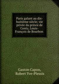 Paris galant au dix-huitieme siecle; vie privee du prince de Conty, Louis-Francois de Bourbon .
