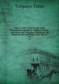 Opere, colle controversie sulla Gerusalemme poste in migliore ordine, ricorrette sull` edizione fiorentina, ed illustrate dal professore Gio. Rosini. 25
