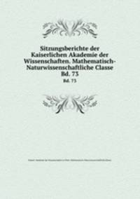 Sitzungsberichte der Kaiserlichen Akademie der Wissenschaften. Mathematisch-Naturwissenschaftliche Classe. Bd. 73