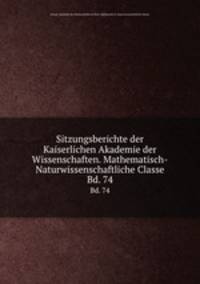 Sitzungsberichte der Kaiserlichen Akademie der Wissenschaften. Mathematisch-Naturwissenschaftliche Classe. Bd. 74