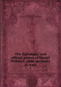 The diplomatic and official papers of Daniel Webster, while secretary of state. 1