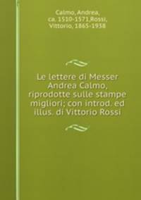 Le lettere di Messer Andrea Calmo, riprodotte sulle stampe migliori; con introd. ed illus. di Vittorio Rossi
