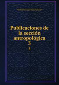 Publicaciones de la seccin antropolgica. 3