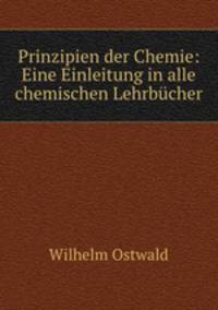 Prinzipien der Chemie: Eine Einleitung in alle chemischen Lehrbucher.