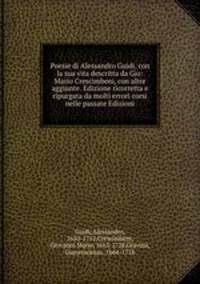 Poesie di Alessandro Guidi, con la sua vita descritta da Gio: Mario Crescimbeni, con altre aggiunte. Edizione ricorretta e ripurgata da molti errori corsi nelle passate Edizioni