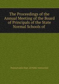 The Proceedings of the Annual Meeting of the Board of Principals of the State Normal Schools of .