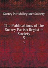 The Publications of the Surrey Parish Register Society. 5