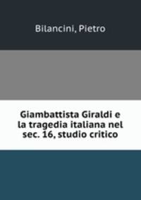 Giambattista Giraldi e la tragedia italiana nel sec. 16, studio critico