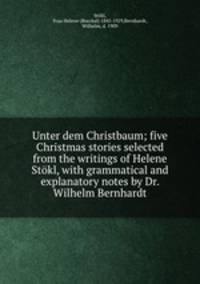 Unter dem Christbaum; five Christmas stories selected from the writings of Helene Stkl, with grammatical and explanatory notes by Dr. Wilhelm Bernhardt