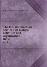 The U.S. Reclamation service : its history, activities and organization. no. 2