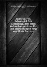 Wilhelm Tell, Schauspiel. Mit Einleitung, dem alten Volksschauspiel von Uri, und Erlauterungen hrsg. von Moriz Carriere