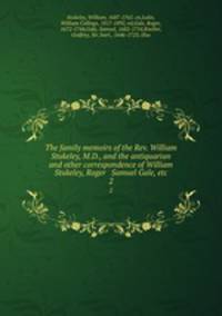 The family memoirs of the Rev. William Stukeley, M.D., and the antiquarian and other correspondence of William Stukeley, Roger & Samuel Gale, etc. 2