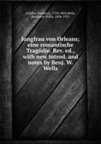 Jungfrau von Orleans; eine romantische Tragdie. Rev. ed., with new introd. and notes by Benj. W. Wells
