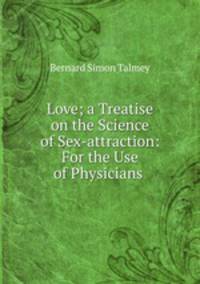 Love; a Treatise on the Science of Sex-attraction: For the Use of Physicians .