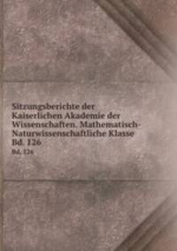 Sitzungsberichte der Kaiserlichen Akademie der Wissenschaften. Mathematisch-Naturwissenschaftliche Klasse. Bd. 126