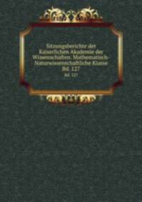 Sitzungsberichte der Kaiserlichen Akademie der Wissenschaften. Mathematisch-Naturwissenschaftliche Klasse. Bd. 127