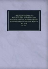 Sitzungsberichte der Kaiserlichen Akademie der Wissenschaften. Mathematisch-Naturwissenschaftliche Klasse. Bd. 128