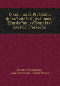 O kral. hrade Prazskem: dobra? zda?ni?, jez? podali Zemske?mu vy?boru kra?lovstvi? C?eske?ho .