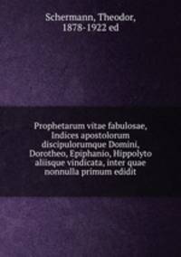 Prophetarum vitae fabulosae, Indices apostolorum discipulorumque Domini, Dorotheo, Epiphanio, Hippolyto aliisque vindicata, inter quae nonnulla primum edidit