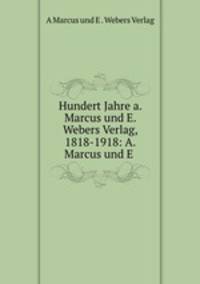 Hundert Jahre a. Marcus und E. Webers Verlag, 1818-1918: A. Marcus und E .